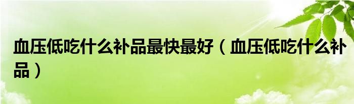 血壓低吃什么補(bǔ)品最快最好（血壓低吃什么補(bǔ)品）