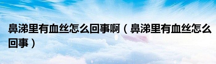 鼻涕里有血絲怎么回事?。ū翘槔镉醒z怎么回事）