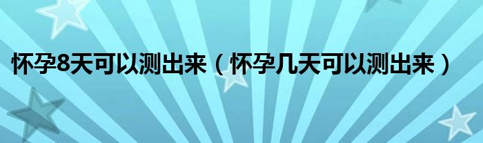 懷孕8天可以測出來（懷孕幾天可以測出來）