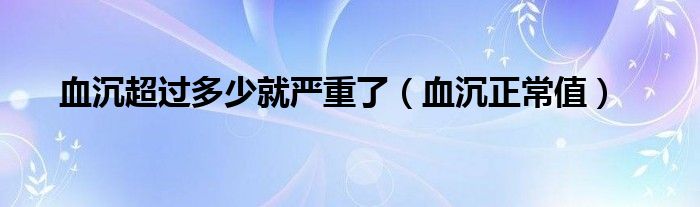 血沉超過多少就嚴(yán)重了（血沉正常值）