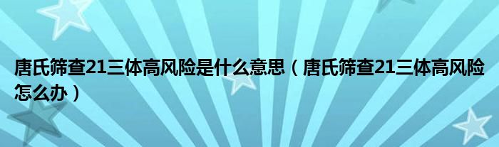 唐氏篩查21三體高風(fēng)險是什么意思（唐氏篩查21三體高風(fēng)險怎么辦）