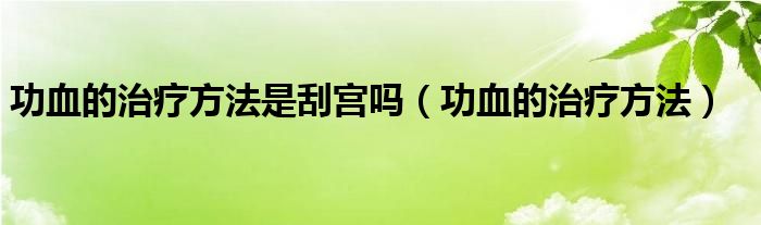 功血的治療方法是刮宮嗎（功血的治療方法）