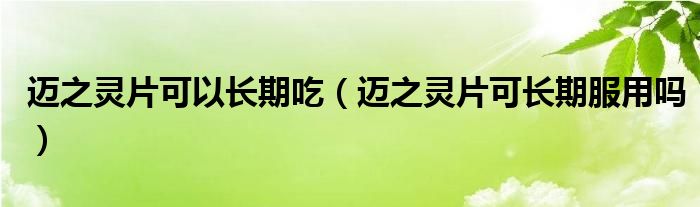 邁之靈片可以長(zhǎng)期吃（邁之靈片可長(zhǎng)期服用嗎）