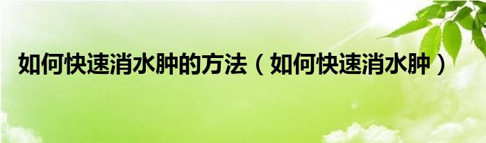 如何快速消水腫的方法（如何快速消水腫）