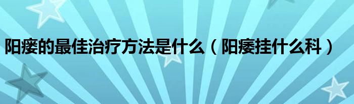 陽(yáng)瘺的最佳治療方法是什么（陽(yáng)痿掛什么科）