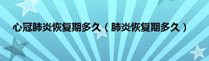 心冠肺炎恢復(fù)期多久（肺炎恢復(fù)期多久）