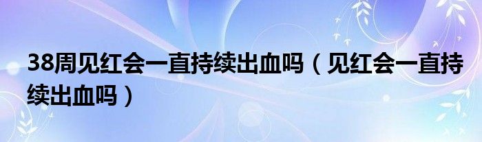 38周見紅會(huì)一直持續(xù)出血嗎（見紅會(huì)一直持續(xù)出血嗎）