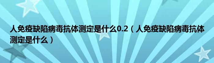 人免疫缺陷病毒抗體測(cè)定是什么0.2（人免疫缺陷病毒抗體測(cè)定是什么）