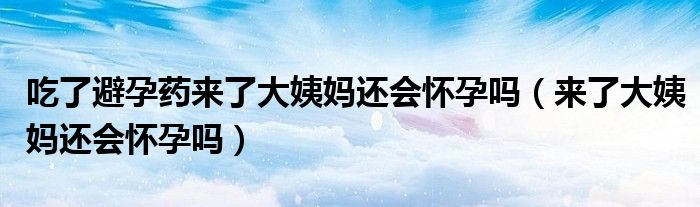 吃了避孕藥來了大姨媽還會懷孕嗎（來了大姨媽還會懷孕嗎）