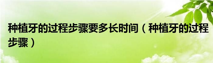 種植牙的過程步驟要多長時(shí)間（種植牙的過程步驟）