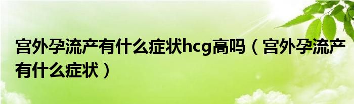 宮外孕流產(chǎn)有什么癥狀hcg高嗎（宮外孕流產(chǎn)有什么癥狀）