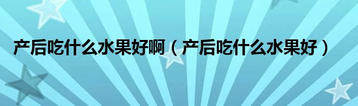 產(chǎn)后吃什么水果好?。óa(chǎn)后吃什么水果好）