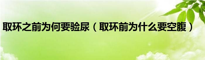 取環(huán)之前為何要驗?zāi)颍ㄈ…h(huán)前為什么要空腹）