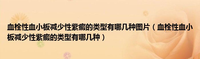 血栓性血小板減少性紫癜的類(lèi)型有哪幾種圖片（血栓性血小板減少性紫癜的類(lèi)型有哪幾種）