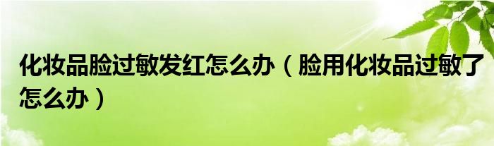 化妝品臉過(guò)敏發(fā)紅怎么辦（臉用化妝品過(guò)敏了怎么辦）