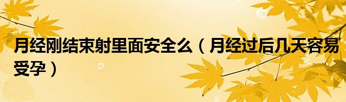 月經(jīng)剛結(jié)束射里面安全么（月經(jīng)過后幾天容易受孕）