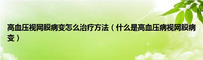 高血壓視網(wǎng)膜病變?cè)趺粗委煼椒ǎㄊ裁词歉哐獕翰∫暰W(wǎng)膜病變）