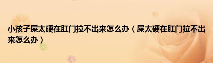 小孩子屎太硬在肛門拉不出來怎么辦（屎太硬在肛門拉不出來怎么辦）