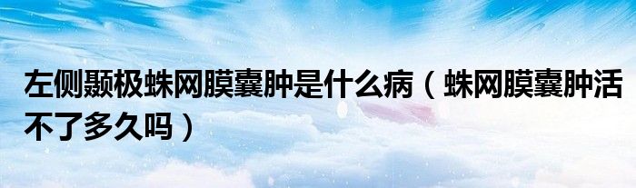 左側(cè)顳極蛛網(wǎng)膜囊腫是什么?。ㄖ刖W(wǎng)膜囊腫活不了多久嗎）