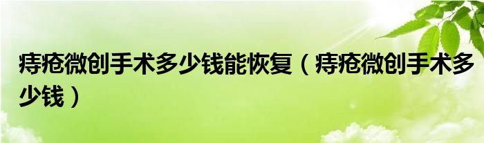 痔瘡微創(chuàng)手術多少錢能恢復（痔瘡微創(chuàng)手術多少錢）