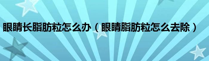 眼睛長脂肪粒怎么辦（眼睛脂肪粒怎么去除）