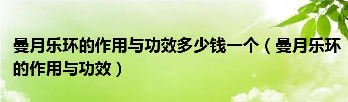 曼月樂環(huán)的作用與功效多少錢一個(gè)（曼月樂環(huán)的作用與功效）