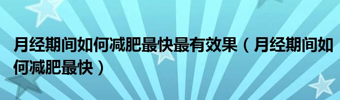 月經(jīng)期間如何減肥最快最有效果（月經(jīng)期間如何減肥最快）