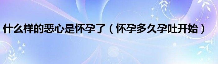 什么樣的惡心是懷孕了（懷孕多久孕吐開(kāi)始）