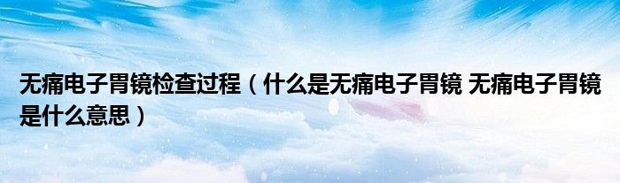 無痛電子胃鏡檢查過程（什么是無痛電子胃鏡 無痛電子胃鏡是什么意思）