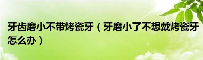 牙齒磨小不帶烤瓷牙（牙磨小了不想戴烤瓷牙怎么辦）