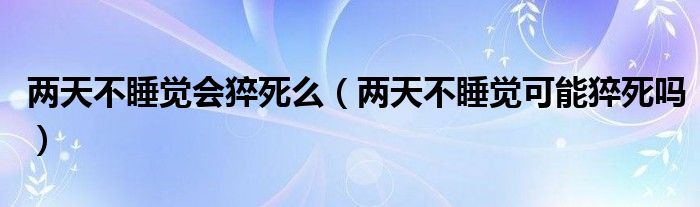 兩天不睡覺會(huì)猝死么（兩天不睡覺可能猝死嗎）