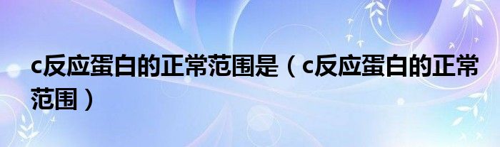 c反應(yīng)蛋白的正常范圍是（c反應(yīng)蛋白的正常范圍）