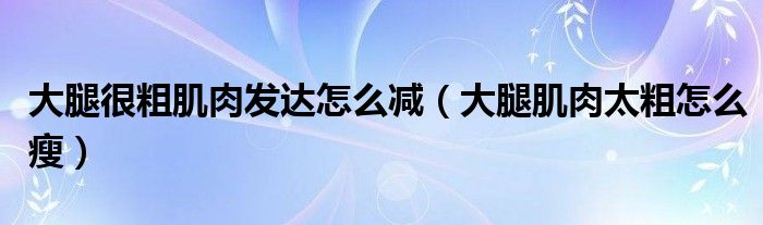 大腿很粗肌肉發(fā)達怎么減（大腿肌肉太粗怎么瘦）