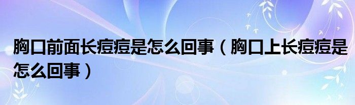 胸口前面長痘痘是怎么回事（胸口上長痘痘是怎么回事）