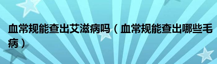 血常規(guī)能查出艾滋病嗎（血常規(guī)能查出哪些毛?。? /></span>
		<span id=