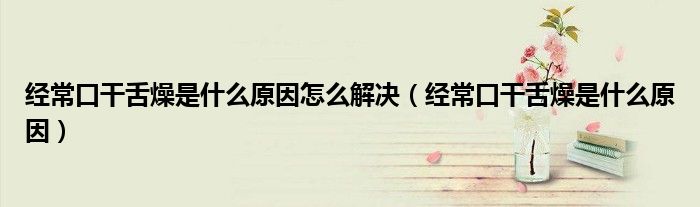 經(jīng)常口干舌燥是什么原因怎么解決（經(jīng)?？诟缮嘣锸鞘裁丛颍? /></span>
		<span id=