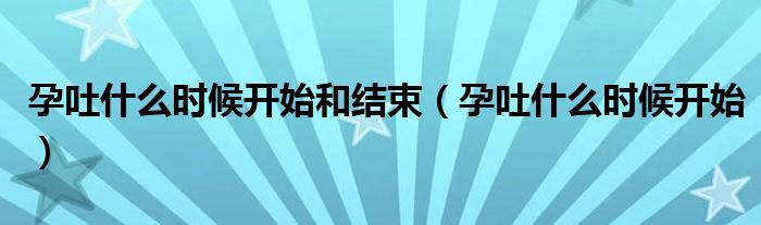 孕吐什么時(shí)候開始和結(jié)束（孕吐什么時(shí)候開始）