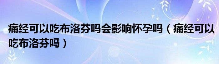 痛經(jīng)可以吃布洛芬嗎會(huì)影響懷孕嗎（痛經(jīng)可以吃布洛芬嗎）