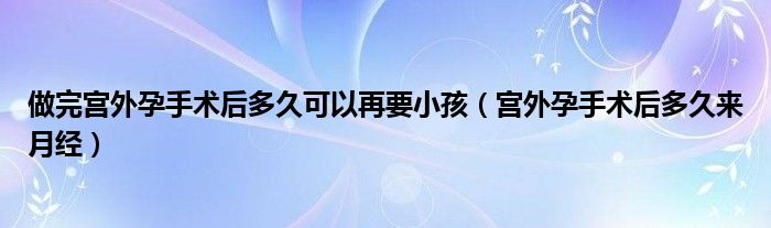 做完宮外孕手術后多久可以再要小孩（宮外孕手術后多久來月經(jīng)）