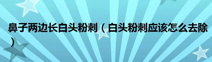 鼻子兩邊長(zhǎng)白頭粉刺（白頭粉刺應(yīng)該怎么去除）