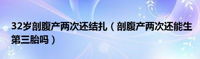 32歲剖腹產(chǎn)兩次還結扎（剖腹產(chǎn)兩次還能生第三胎嗎）