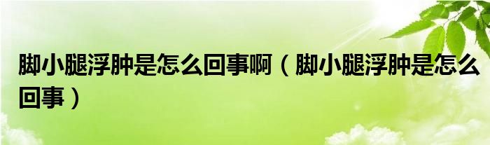 腳小腿浮腫是怎么回事?。_小腿浮腫是怎么回事）