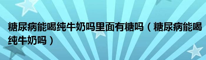 糖尿病能喝純牛奶嗎里面有糖嗎（糖尿病能喝純牛奶嗎）