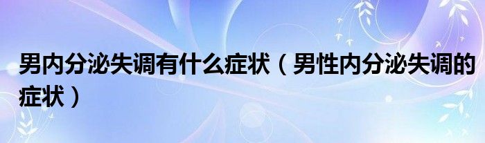 男內(nèi)分泌失調(diào)有什么癥狀（男性內(nèi)分泌失調(diào)的癥狀）