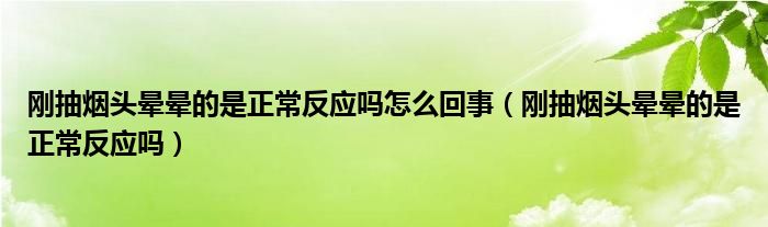 剛抽煙頭暈暈的是正常反應嗎怎么回事（剛抽煙頭暈暈的是正常反應嗎）