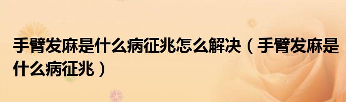 手臂發(fā)麻是什么病征兆怎么解決（手臂發(fā)麻是什么病征兆）