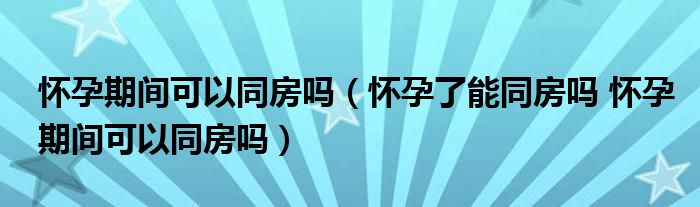 懷孕期間可以同房嗎（懷孕了能同房嗎 懷孕期間可以同房嗎）