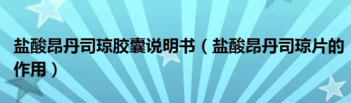 鹽酸昂丹司瓊膠囊說明書（鹽酸昂丹司瓊片的作用）