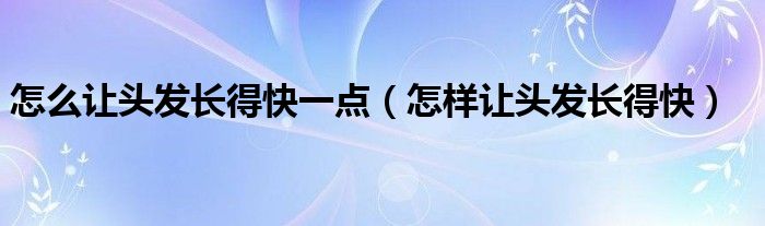 怎么讓頭發(fā)長(zhǎng)得快一點(diǎn)（怎樣讓頭發(fā)長(zhǎng)得快）