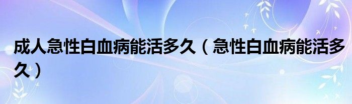 成人急性白血病能活多久（急性白血病能活多久）